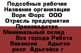 Подсобные рабочие › Название организации ­ Ворк Форс, ООО › Отрасль предприятия ­ Производство › Минимальный оклад ­ 35 000 - Все города Работа » Вакансии   . Адыгея респ.,Адыгейск г.